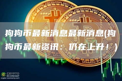狗狗币最新消息最新消息 - 狗狗币最新资讯：仍在上升！